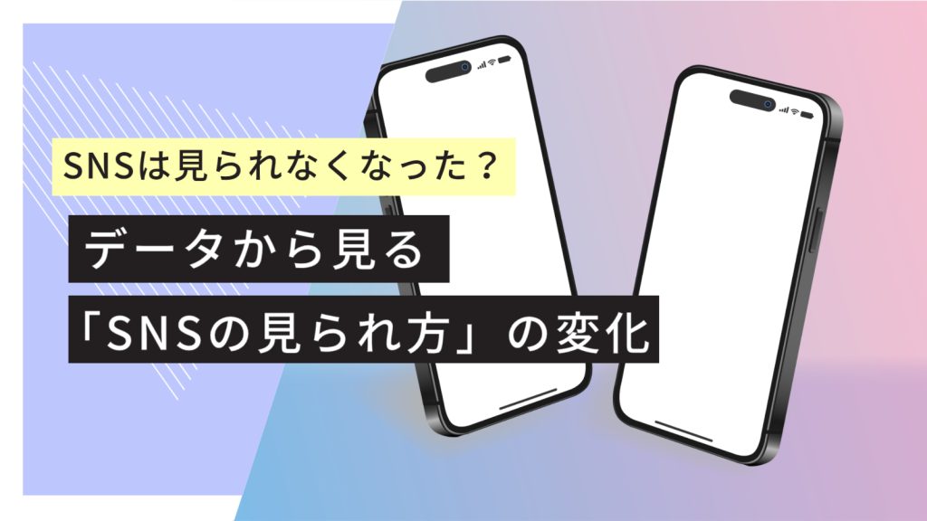 SNSは見られなくなった?データから見る「SNSの見られ方」の変化